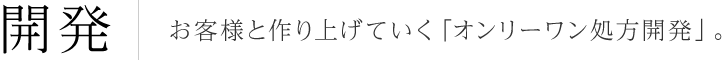 開発 お客様と作り上げていく「オンリーワン処方開発」。