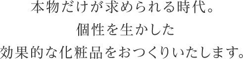 本物だけが求められる時代。個性を生かした効果的な化粧品をおつくりします。