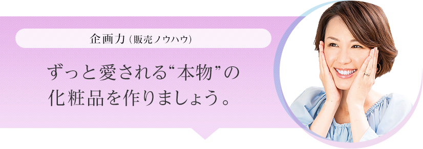 企画力(販売ノウハウ) ずっと愛される”本物”の化粧品を作りましょう